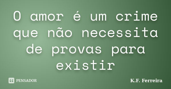 O amor é um crime que não necessita de provas para existir... Frase de K.F. Ferreira.