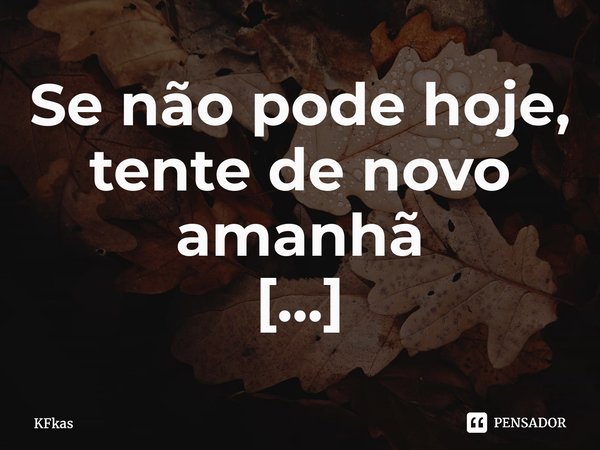 Se não pode hoje, tente de novo amanhã ⁠... Frase de KFkas.
