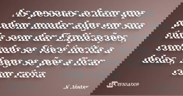 As pessoas acham que podem mudar algo em sua vida sem dar Explicações, contudo se Você incita a delas, logo se põe a ficar com raiva.... Frase de k. foster.