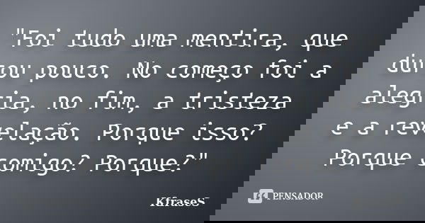 "Foi tudo uma mentira, que durou pouco. No começo foi a alegria, no fim, a tristeza e a revelação. Porque isso? Porque comigo? Porque?"... Frase de KfraseS.