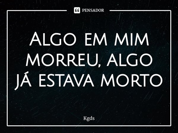 ⁠Algo em mim morreu, algo já estava morto... Frase de Kgds.