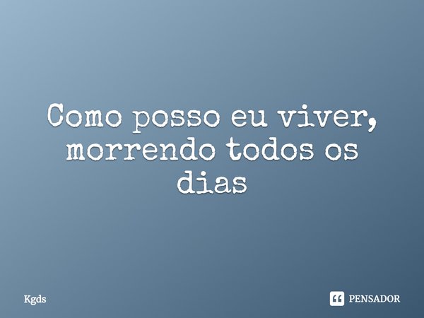 ⁠Como posso eu viver, morrendo todos os dias... Frase de Kgds.