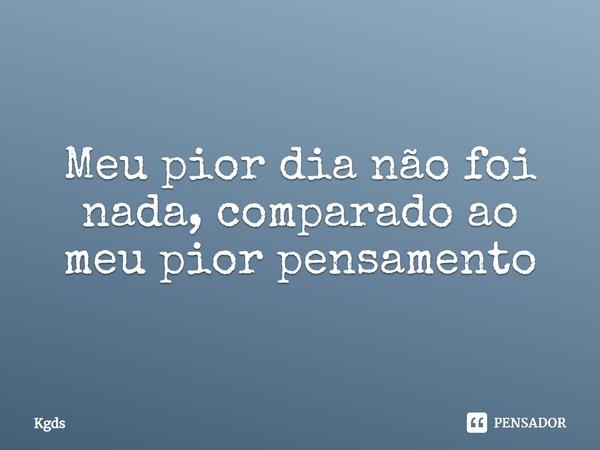 ⁠Meu pior dia não foi nada, comparado ao meu pior pensamento... Frase de Kgds.