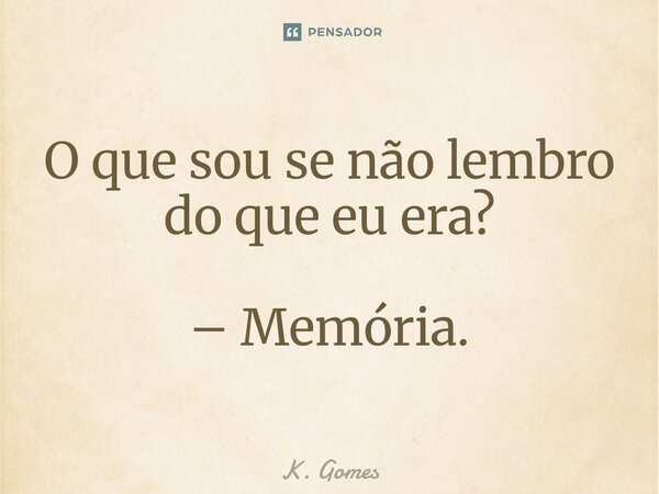 ⁠O que sou se não lembro do que eu era? – Memória.... Frase de K. Gomes.