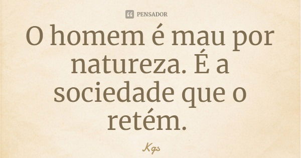 O homem é mau por natureza. É a sociedade que o retém.... Frase de Kgs.