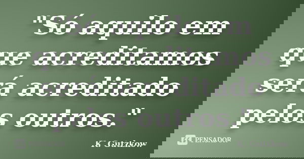 "Só aquilo em que acreditamos será acreditado pelos outros."... Frase de K. Gutzkow.