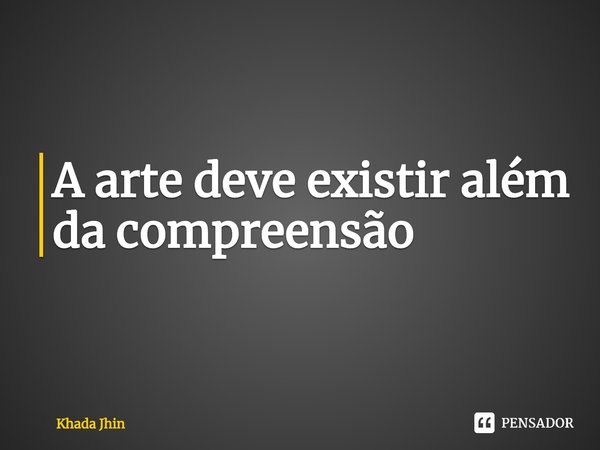 A arte deve existir além da compreensão... Frase de Khada Jhin.