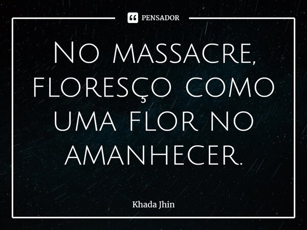 No massacre, floresço como uma flor no amanhecer.... Frase de Khada Jhin.