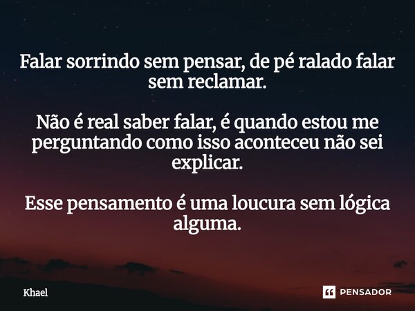 ⁠Falar sorrindo sem pensar, de pé ralado falar sem reclamar. Não é real saber falar, é quando estou me perguntando como isso aconteceu não sei explicar. Esse pe... Frase de Khael.
