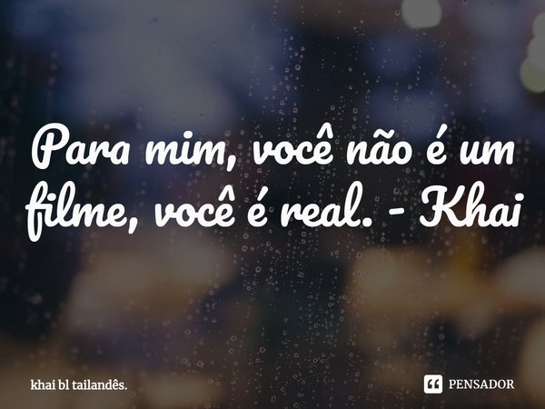 ⁠Para mim, você não é um filme, você é real. - Khai... Frase de khai bl tailandês..