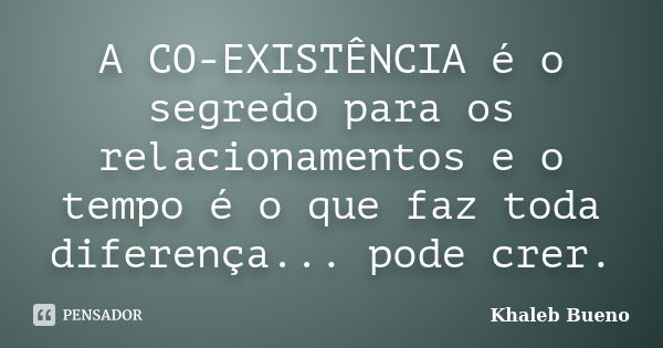 A CO-EXISTÊNCIA é o segredo para os relacionamentos e o tempo é o que faz toda diferença... pode crer.... Frase de Khaleb Bueno.