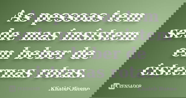 As pessoas tem sede mas insistem em beber de cisternas rotas.... Frase de Khaleb Bueno.