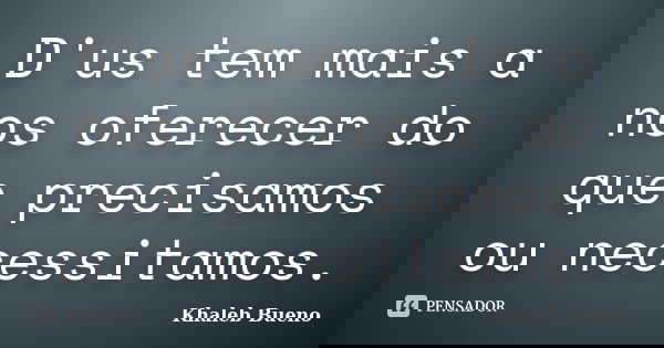 D'us tem mais a nos oferecer do que precisamos ou necessitamos.... Frase de Khaleb Bueno.
