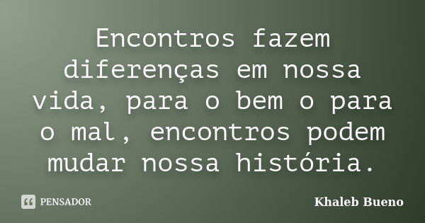 Encontros fazem diferenças em nossa vida, para o bem o para o mal, encontros podem mudar nossa história.... Frase de Khaleb Bueno.