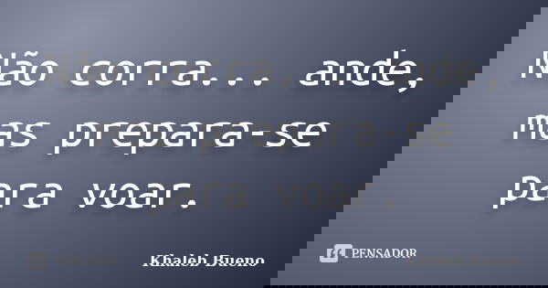 Não corra... ande, mas prepara-se para voar.... Frase de Khaleb Bueno.