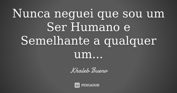 Nunca neguei que sou um Ser Humano e Semelhante a qualquer um...... Frase de Khaleb Bueno.
