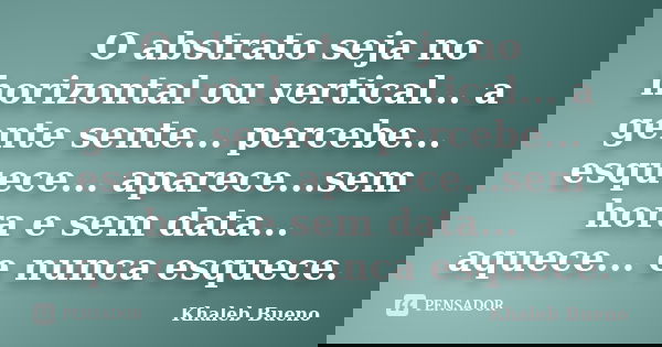 O abstrato seja no horizontal ou vertical... a gente sente... percebe... esquece... aparece...sem hora e sem data... aquece... e nunca esquece.... Frase de Khaleb Bueno.