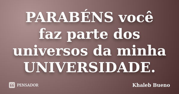 PARABÉNS você faz parte dos universos da minha UNIVERSIDADE.... Frase de Khaleb Bueno.