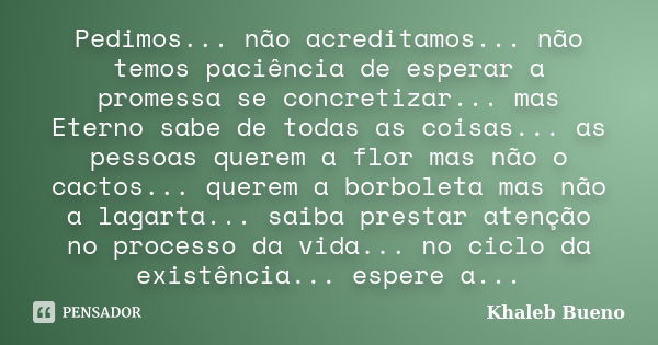 Pedimos... não acreditamos... não temos paciência de esperar a promessa se concretizar... mas Eterno sabe de todas as coisas... as pessoas querem a flor mas não... Frase de Khaleb Bueno.