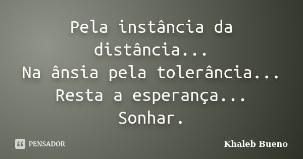 Pela instância da distância... Na ânsia pela tolerância... Resta a esperança... Sonhar.... Frase de Khaleb Bueno.