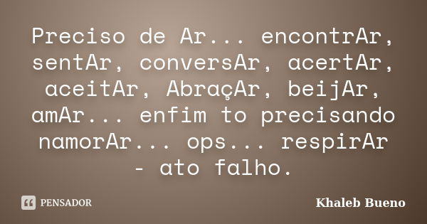 Preciso de Ar... encontrAr, sentAr, conversAr, acertAr, aceitAr, AbraçAr, beijAr, amAr... enfim to precisando namorAr... ops... respirAr - ato falho.... Frase de Khaleb Bueno.