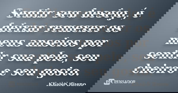 Sentir seu desejo, é deixar remexer os meus anseios por sentir sua pele, seu cheiro e seu gosto.... Frase de Khaleb Bueno.