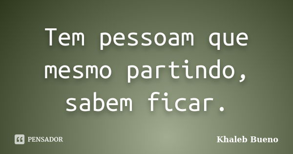 Tem pessoam que mesmo partindo, sabem ficar.... Frase de Khaleb Bueno.