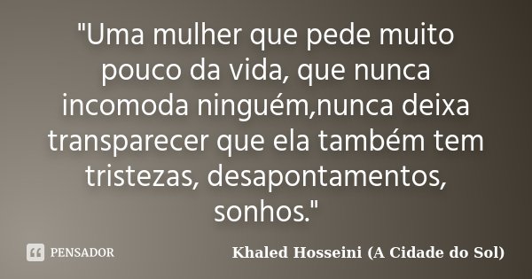 "Uma mulher que pede muito pouco da vida, que nunca incomoda ninguém,nunca deixa transparecer que ela também tem tristezas, desapontamentos, sonhos."... Frase de Khaled Hosseini (A Cidade do Sol).