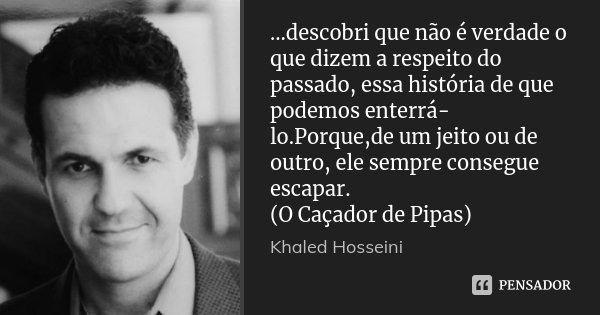 ...descobri que não é verdade o que dizem a respeito do passado, essa história de que podemos enterrá-lo.Porque,de um jeito ou de outro, ele sempre consegue esc... Frase de Khaled Hosseini.