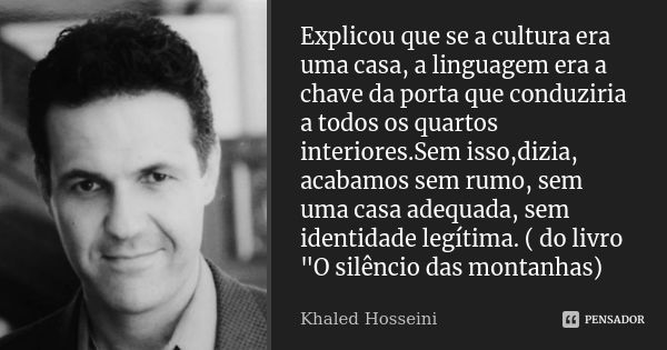 Explicou que se a cultura era uma casa, a linguagem era a chave da porta que conduziria a todos os quartos interiores.Sem isso,dizia, acabamos sem rumo, sem uma... Frase de Khaled Hosseini.