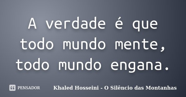 A verdade é que todo mundo mente, todo mundo engana.... Frase de Khaled Hosseini - O Silêncio das Montanhas.
