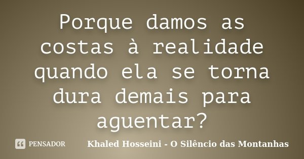 Porque damos as costas à realidade quando ela se torna dura demais para aguentar?... Frase de Khaled Hosseini - O Silêncio das Montanhas.