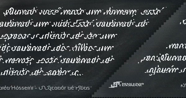Quando você mata um homem, está roubando um vida.Está roubando da esposa o direito de ter um marido,roubando dos filhos um pai.Quando mente, está roubando de al... Frase de Khaled Hosseini- O Caçador de Pipas.