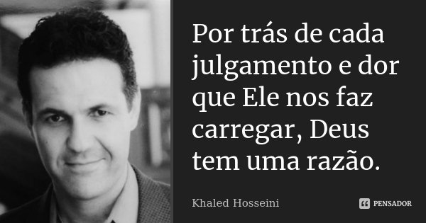 Por trás de cada julgamento e dor que Ele nos faz carregar, Deus tem uma razão.... Frase de Khaled Hosseini.