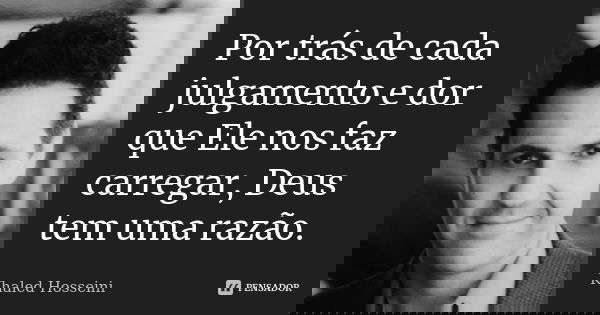 Por trás de cada julgamento e dor que Ele nos faz carregar, Deus tem uma razão.... Frase de Khaled Hosseini.