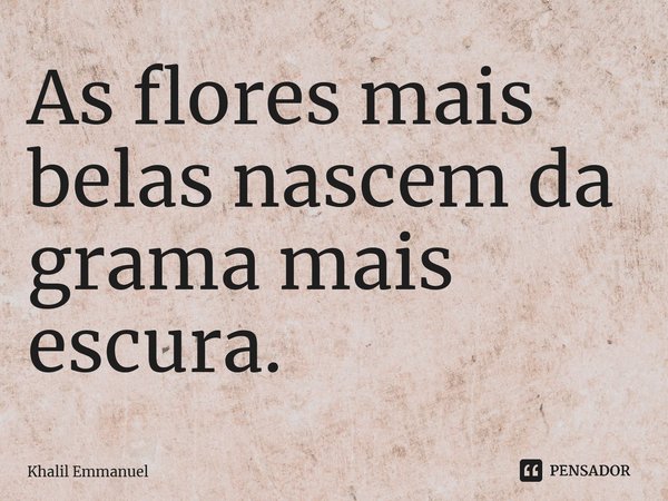 ⁠As flores mais belas nascem da grama mais escura.... Frase de Khalil Emmanuel.