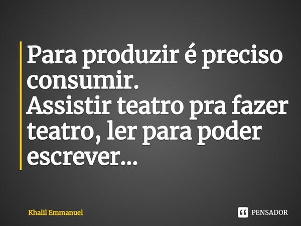 ⁠Para produzir é preciso consumir.
Assistir teatro pra fazer teatro, ler para poder escrever...... Frase de Khalil Emmanuel.