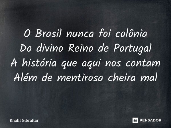 ⁠O Brasil nunca foi colônia Do divino Reino de Portugal A história que aqui nos contam Além de mentirosa cheira mal... Frase de Khalil Gibraltar.