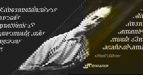 A insconstância e o Amor são incompatíveis. O amante que muda, não muda. Começa ou acaba de amar.... Frase de Khalil Gibran.