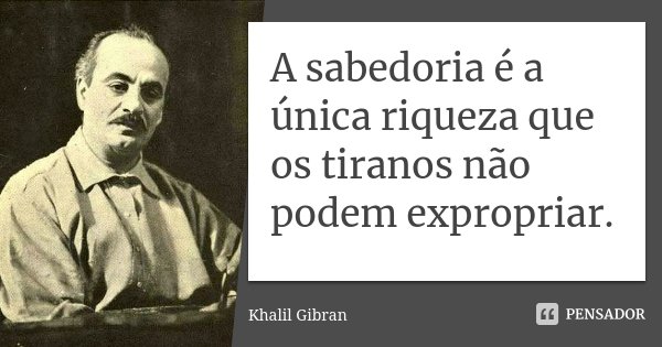 A sabedoria é a única riqueza que os tiranos não podem expropriar.... Frase de Khalil Gibran.
