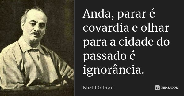 Anda, parar é covardia e olhar para a cidade do passado é ignorância.... Frase de Khalil Gibran.