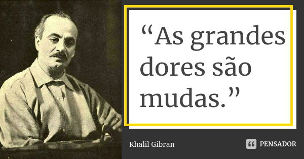 “As grandes dores são mudas.”... Frase de Khalil Gibran.