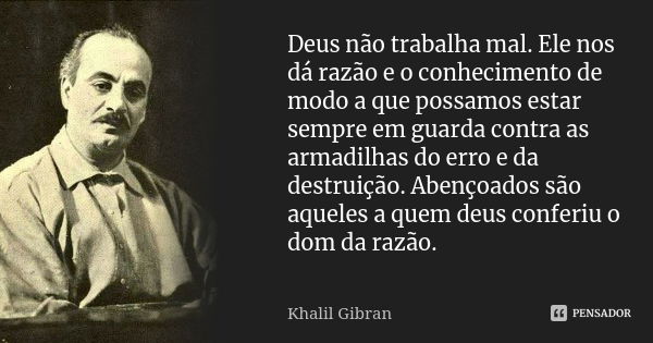 Deus não trabalha mal. Ele nos dá razão e o conhecimento de modo a que possamos estar sempre em guarda contra as armadilhas do erro e da destruição. Abençoados ... Frase de Khalil Gibran.