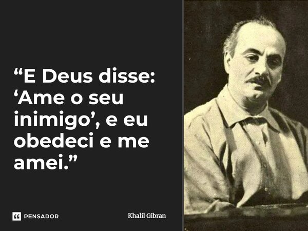 ⁠“E Deus disse: ‘Ame o seu inimigo’, e eu obedeci e me amei.”... Frase de Khalil Gibran.