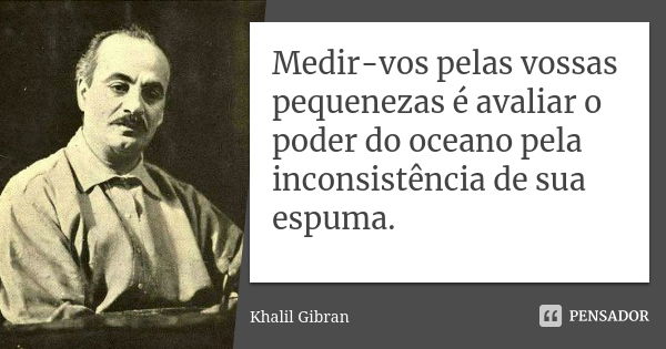 Medir-vos pelas vossas pequenezas é avaliar o poder do oceano pela inconsistência de sua espuma.... Frase de Khalil Gibran.