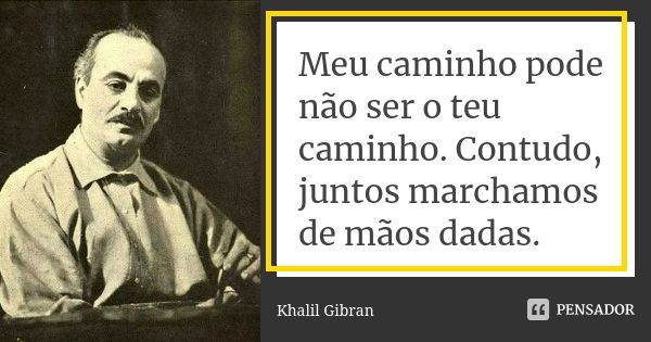 Meu caminho pode não ser o teu caminho. Contudo, juntos marchamos de mãos dadas.... Frase de Khalil Gibran.