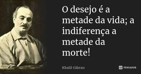 O desejo é a metade da vida; a indiferença a metade da morte!... Frase de Khalil Gibran.