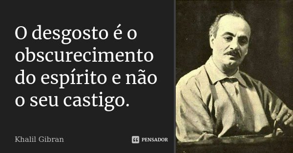 O desgosto é o obscurecimento do espírito e não o seu castigo.... Frase de Khalil Gibran.