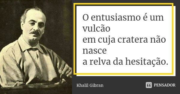 O entusiasmo é um vulcão em cuja cratera não nasce a relva da hesitação.... Frase de Khalil Gibran.