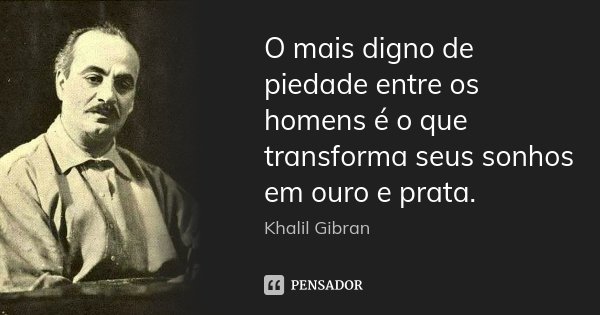 O mais digno de piedade entre os homens é o que transforma seus sonhos em ouro e prata.... Frase de Khalil Gibran.